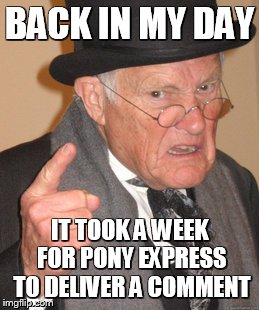 Back In My Day Meme | BACK IN MY DAY IT TOOK A WEEK FOR PONY EXPRESS TO DELIVER A COMMENT | image tagged in memes,back in my day | made w/ Imgflip meme maker