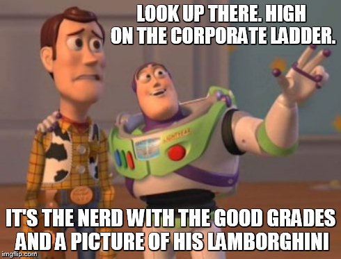 X, X Everywhere Meme | LOOK UP THERE. HIGH ON THE CORPORATE LADDER. IT'S THE NERD WITH THE GOOD GRADES AND A PICTURE OF HIS LAMBORGHINI | image tagged in memes,x x everywhere | made w/ Imgflip meme maker
