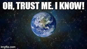 Scumbag Earth | OH, TRUST ME. I KNOW! | image tagged in scumbag earth | made w/ Imgflip meme maker