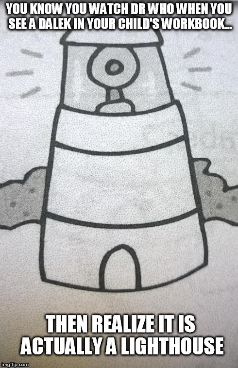 YOU KNOW YOU WATCH DR WHO WHEN YOU SEE A DALEK IN YOUR CHILD'S WORKBOOK... THEN REALIZE IT IS ACTUALLY A LIGHTHOUSE | image tagged in dr who | made w/ Imgflip meme maker