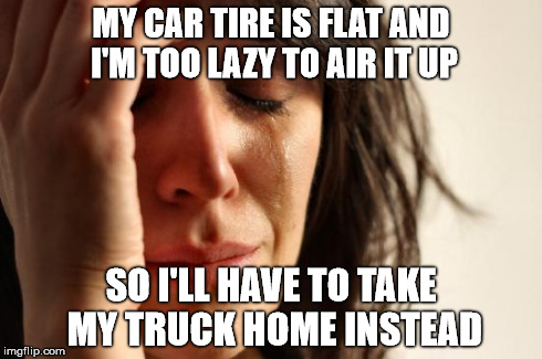 First World Problems | MY CAR TIRE IS FLAT AND I'M TOO LAZY TO AIR IT UP SO I'LL HAVE TO TAKE MY TRUCK HOME INSTEAD | image tagged in memes,first world problems,AdviceAnimals | made w/ Imgflip meme maker