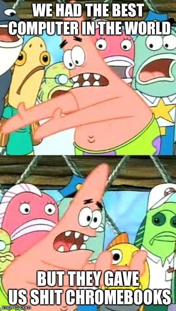 Put It Somewhere Else Patrick Meme | WE HAD THE BEST COMPUTER IN THE WORLD BUT THEY GAVE US SHIT CHROMEBOOKS | image tagged in memes,put it somewhere else patrick | made w/ Imgflip meme maker