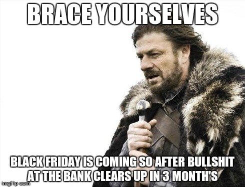 Brace Yourselves X is Coming Meme | BRACE YOURSELVES BLACK FRIDAY IS COMING SO AFTER BULLSHIT AT THE BANK CLEARS UP IN 3 MONTH'S | image tagged in memes,brace yourselves x is coming | made w/ Imgflip meme maker
