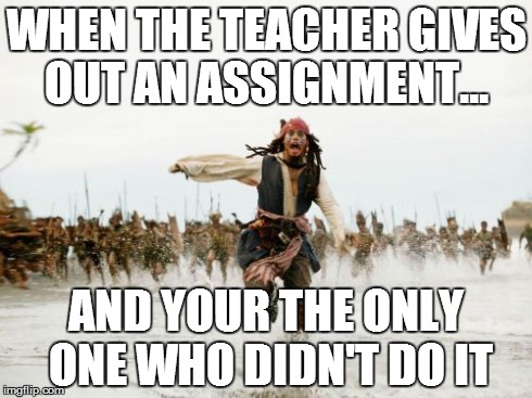 Jack Sparrow Being Chased | WHEN THE TEACHER GIVES OUT AN ASSIGNMENT...
 AND YOUR THE ONLY ONE WHO DIDN'T DO IT | image tagged in memes,jack sparrow being chased | made w/ Imgflip meme maker