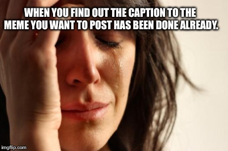 First World Problems Meme | WHEN YOU FIND OUT THE CAPTION TO THE MEME YOU WANT TO POST HAS BEEN DONE ALREADY. | image tagged in memes,first world problems | made w/ Imgflip meme maker