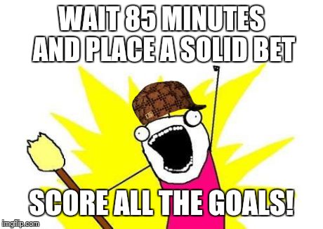 How scumbag betting works...Im not bitter...honest | WAIT 85 MINUTES AND PLACE A SOLID BET SCORE ALL THE GOALS! | image tagged in memes,x all the y,scumbag | made w/ Imgflip meme maker