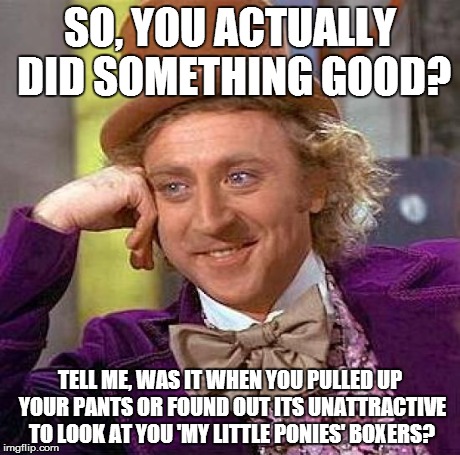 Creepy Condescending Wonka | SO, YOU ACTUALLY DID SOMETHING GOOD? TELL ME, WAS IT WHEN YOU PULLED UP YOUR PANTS OR FOUND OUT ITS UNATTRACTIVE TO LOOK AT YOU 'MY LITTLE P | image tagged in memes,creepy condescending wonka | made w/ Imgflip meme maker
