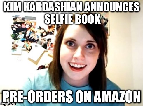 Overly Attached Girlfriend Meme | KIM KARDASHIAN ANNOUNCES SELFIE BOOK PRE-ORDERS ON AMAZON | image tagged in memes,overly attached girlfriend | made w/ Imgflip meme maker