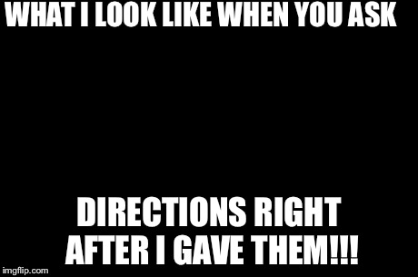 First World Problems | WHAT I LOOK LIKE WHEN YOU ASK  DIRECTIONS RIGHT AFTER I GAVE THEM!!! | image tagged in memes,first world problems | made w/ Imgflip meme maker