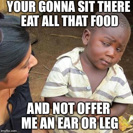 Third World Skeptical Kid Meme | YOUR GONNA SIT THERE EAT ALL THAT FOOD AND NOT OFFER ME AN EAR OR LEG | image tagged in memes,third world skeptical kid | made w/ Imgflip meme maker