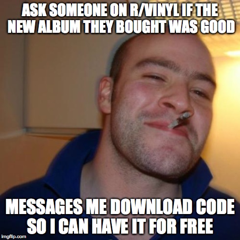 Good Guy Greg | ASK SOMEONE ON R/VINYL IF THE NEW ALBUM THEY BOUGHT WAS GOOD MESSAGES ME DOWNLOAD CODE SO I CAN HAVE IT FOR FREE | image tagged in memes,good guy greg | made w/ Imgflip meme maker