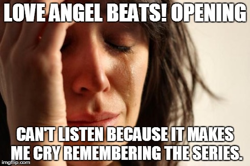 First World Problems Meme | LOVE ANGEL BEATS! OPENING CAN'T LISTEN BECAUSE IT MAKES ME CRY REMEMBERING THE SERIES. | image tagged in memes,first world problems,AngelBeats | made w/ Imgflip meme maker