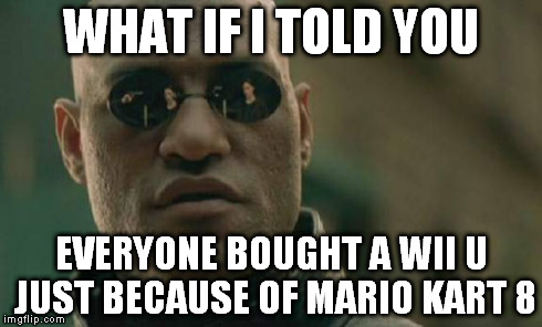 Matrix Morpheus Meme | WHAT IF I TOLD YOU EVERYONE BOUGHT A WII U JUST BECAUSE OF MARIO KART 8 | image tagged in memes,matrix morpheus | made w/ Imgflip meme maker