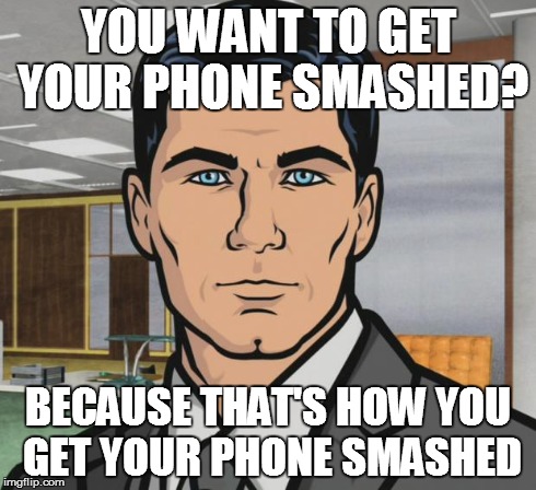 Archer Meme | YOU WANT TO GET YOUR PHONE SMASHED? BECAUSE THAT'S HOW YOU GET YOUR PHONE SMASHED | image tagged in memes,archer | made w/ Imgflip meme maker