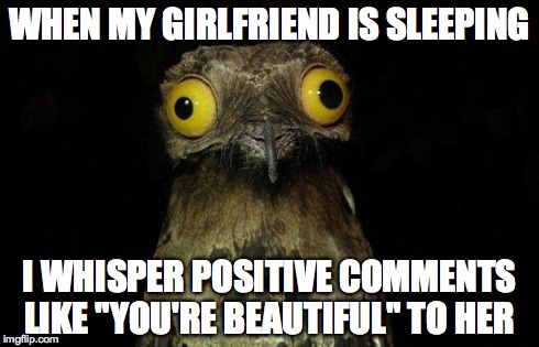 Weird Stuff I Do Potoo Meme | WHEN MY GIRLFRIEND IS SLEEPING I WHISPER POSITIVE COMMENTS LIKE "YOU'RE BEAUTIFUL" TO HER | image tagged in memes,weird stuff i do potoo,AdviceAnimals | made w/ Imgflip meme maker