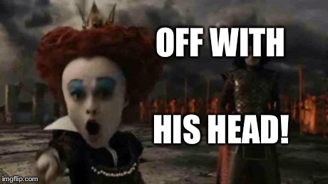 OFF WITH HIS HEAD! | image tagged in off with his head | made w/ Imgflip meme maker
