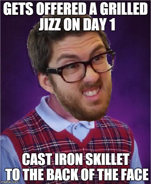 GETS OFFERED A GRILLED JIZZ ON DAY 1 CAST IRON SKILLET TO THE BACK OF THE FACE | image tagged in jakeandamir | made w/ Imgflip meme maker