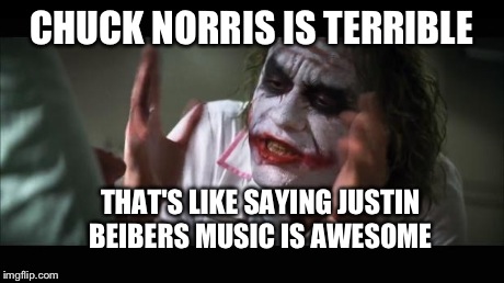 And everybody loses their minds Meme | CHUCK NORRIS IS TERRIBLE THAT'S LIKE SAYING JUSTIN BEIBERS MUSIC IS AWESOME | image tagged in memes,and everybody loses their minds | made w/ Imgflip meme maker