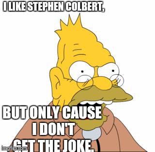 Abraham Simpson | I LIKE STEPHEN COLBERT, BUT ONLY CAUSE I DON'T GET THE JOKE. | image tagged in abraham simpson | made w/ Imgflip meme maker