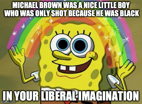 Imagination Spongebob | MICHAEL BROWN WAS A NICE LITTLE BOY WHO WAS ONLY SHOT BECAUSE HE WAS BLACK IN YOUR LIBERAL IMAGINATION | image tagged in memes,imagination spongebob | made w/ Imgflip meme maker