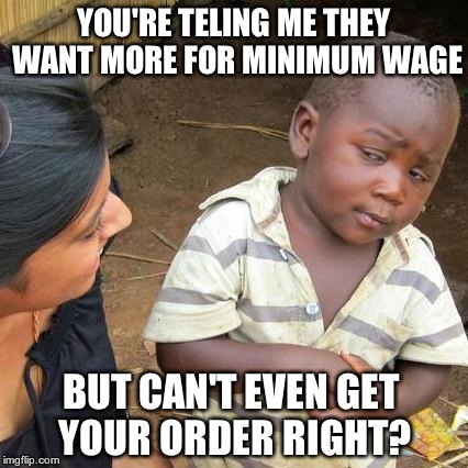 Third World Skeptical Kid | YOU'RE TELING ME THEY WANT MORE FOR MINIMUM WAGE BUT CAN'T EVEN GET YOUR ORDER RIGHT? | image tagged in memes,third world skeptical kid | made w/ Imgflip meme maker