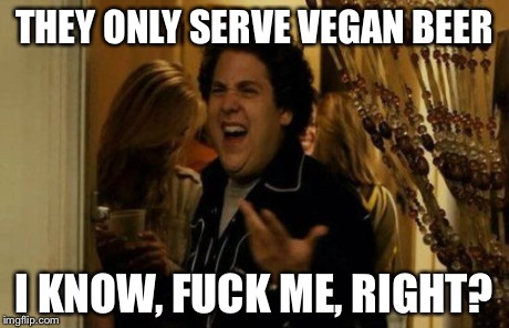 I Know Fuck Me Right Meme | THEY ONLY SERVE VEGAN BEER I KNOW, F**K ME, RIGHT? | image tagged in memes,i know fuck me right | made w/ Imgflip meme maker