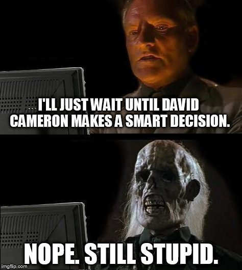I'll Just Wait Here Meme | I'LL JUST WAIT UNTIL DAVID CAMERON MAKES A SMART DECISION. NOPE. STILL STUPID. | image tagged in memes,ill just wait here | made w/ Imgflip meme maker