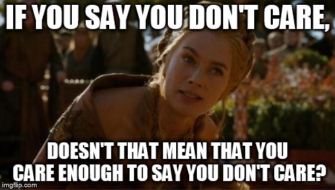 Ironic, huh? | IF YOU SAY YOU DON'T CARE, DOESN'T THAT MEAN THAT YOU CARE ENOUGH TO SAY YOU DON'T CARE? | image tagged in logical cersei | made w/ Imgflip meme maker