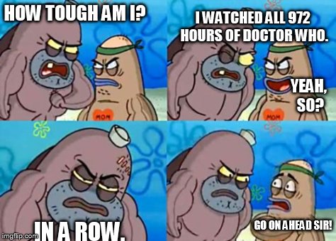 How Tough Are You Meme | HOW TOUGH AM I? I WATCHED ALL 972 HOURS OF DOCTOR WHO. YEAH, SO? IN A ROW. GO ON AHEAD SIR! | image tagged in memes,how tough are you | made w/ Imgflip meme maker