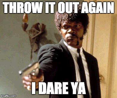 THROW IT OUT AGAIN I DARE YA | image tagged in memes,say that again i dare you | made w/ Imgflip meme maker