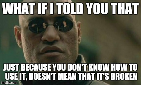 Matrix Morpheus Meme | WHAT IF I TOLD YOU THAT JUST BECAUSE YOU DON'T KNOW HOW TO USE IT, DOESN'T MEAN THAT IT'S BROKEN | image tagged in memes,matrix morpheus,AdviceAnimals | made w/ Imgflip meme maker