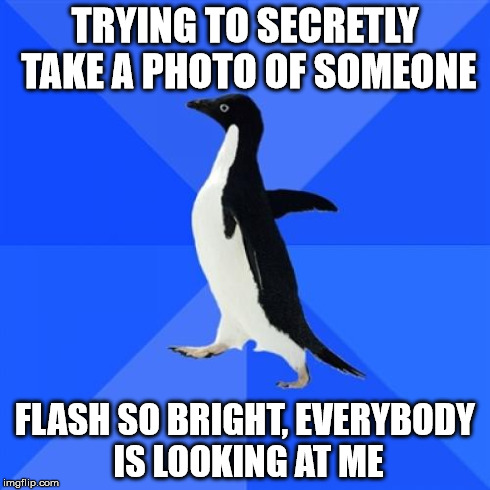 Socially Awkward Penguin Meme | TRYING TO SECRETLY TAKE A PHOTO OF SOMEONE FLASH SO BRIGHT, EVERYBODY IS LOOKING AT ME | image tagged in memes,socially awkward penguin,AdviceAnimals | made w/ Imgflip meme maker