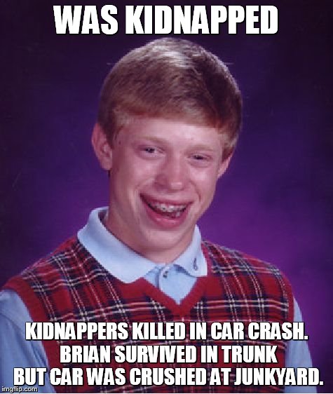 Bad Luck Brian Meme | WAS KIDNAPPED KIDNAPPERS KILLED IN CAR CRASH. BRIAN SURVIVED IN TRUNK BUT CAR WAS CRUSHED AT JUNKYARD. | image tagged in memes,bad luck brian | made w/ Imgflip meme maker