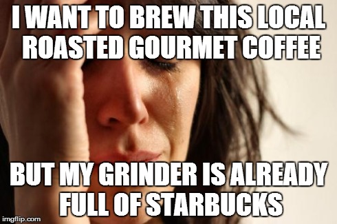 First World Problems Meme | I WANT TO BREW THIS LOCAL ROASTED GOURMET COFFEE BUT MY GRINDER IS ALREADY FULL OF STARBUCKS | image tagged in memes,first world problems | made w/ Imgflip meme maker
