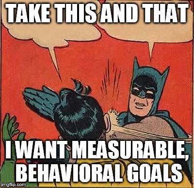 Batman Slapping Robin | TAKE THIS AND THAT I WANT MEASURABLE, BEHAVIORAL GOALS | image tagged in memes,batman slapping robin | made w/ Imgflip meme maker