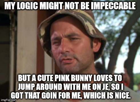 So I Got That Goin For Me Which Is Nice Meme | MY LOGIC MIGHT NOT BE IMPECCABLE BUT A CUTE PINK BUNNY LOVES TO JUMP AROUND WITH ME ON JE, SO I GOT THAT GOIN FOR ME, WHICH IS NICE. | image tagged in memes,so i got that goin for me which is nice | made w/ Imgflip meme maker