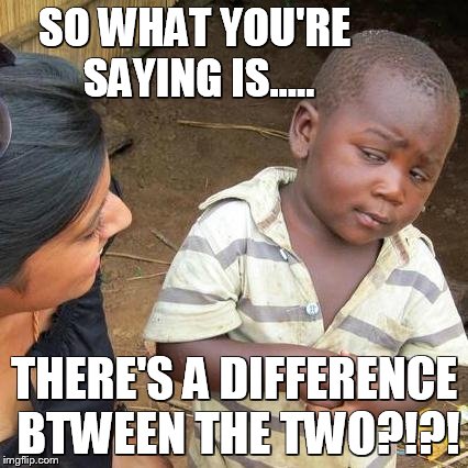 Third World Skeptical Kid Meme | SO WHAT YOU'RE SAYING IS..... THERE'S A DIFFERENCE BTWEEN THE TWO?!?! | image tagged in memes,third world skeptical kid | made w/ Imgflip meme maker