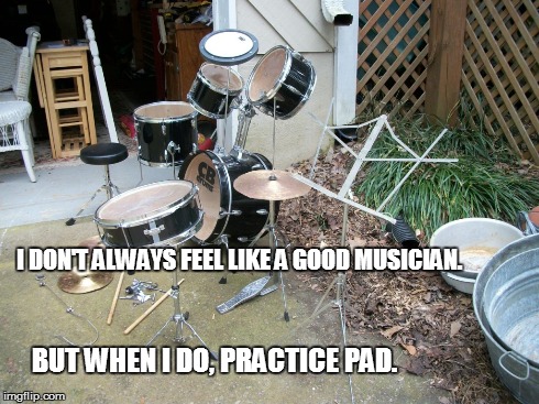 I DON'T ALWAYS FEEL LIKE A GOOD MUSICIAN. BUT WHEN I DO, PRACTICE PAD. | made w/ Imgflip meme maker