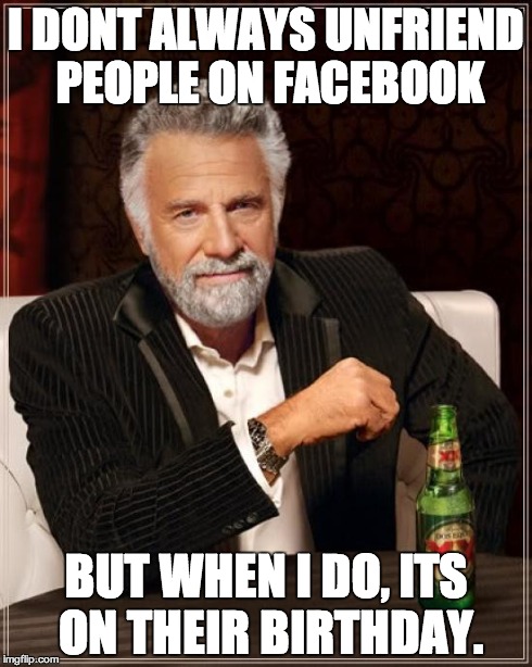 The Most Interesting Man In The World Meme | I DONT ALWAYS UNFRIEND PEOPLE ON FACEBOOK BUT WHEN I DO, ITS ON THEIR BIRTHDAY. | image tagged in memes,the most interesting man in the world | made w/ Imgflip meme maker