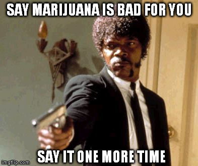 Say That Again I Dare You | SAY MARIJUANA IS BAD FOR YOU SAY IT ONE MORE TIME | image tagged in memes,say that again i dare you | made w/ Imgflip meme maker