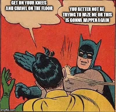 Batman Slapping Robin Meme | GET ON YOUR KNEES AND CRAWL ON THE FLOOR YOU BETTER NOT BE TRYING TO HAZE ME OR THIS IS GONNA HAPPEN AGAIN | image tagged in memes,batman slapping robin | made w/ Imgflip meme maker