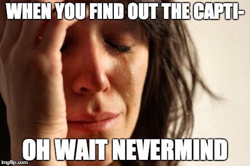 WHEN YOU FIND OUT THE CAPTI- OH WAIT NEVERMIND | image tagged in memes,first world problems | made w/ Imgflip meme maker
