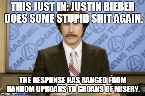 Ron Burgundy | THIS JUST IN: JUSTIN BIEBER DOES SOME STUPID SHIT AGAIN. THE RESPONSE HAS RANGED FROM RANDOM UPROARS TO GROANS OF MISERY. | image tagged in memes,ron burgundy | made w/ Imgflip meme maker