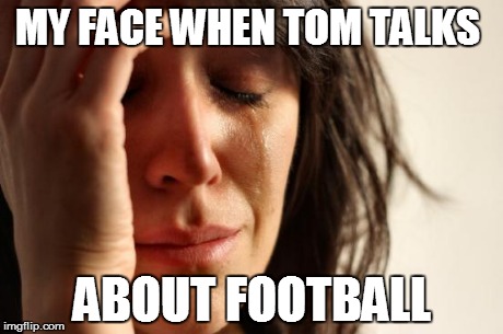 First World Problems Meme | MY FACE WHEN TOM TALKS  ABOUT FOOTBALL | image tagged in memes,first world problems | made w/ Imgflip meme maker
