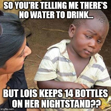 Third World Skeptical Kid Meme | SO YOU'RE TELLING ME THERE'S NO WATER TO DRINK... BUT LOIS KEEPS 14 BOTTLES ON HER NIGHTSTAND?? | image tagged in memes,third world skeptical kid | made w/ Imgflip meme maker