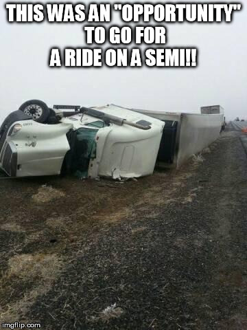 truck wreck 2 | THIS WAS AN "OPPORTUNITY" TO GO FOR A RIDE ON A SEMI!! | image tagged in truck wreck 2 | made w/ Imgflip meme maker