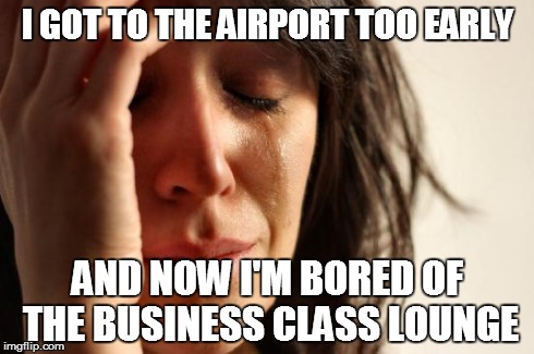 First World Problems Meme | I GOT TO THE AIRPORT TOO EARLY AND NOW I'M BORED OF THE BUSINESS CLASS LOUNGE | image tagged in memes,first world problems | made w/ Imgflip meme maker