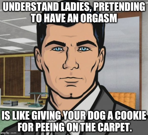 Understand Ladies, pretending to have an orgasm is like giving your dog a cookie for peeing on the carpet. | UNDERSTAND LADIES, PRETENDING TO HAVE AN ORGASM  IS LIKE GIVING YOUR DOG A COOKIE FOR PEEING ON THE CARPET. | image tagged in memes,archer,orgasm,dog,cookie,carpet | made w/ Imgflip meme maker