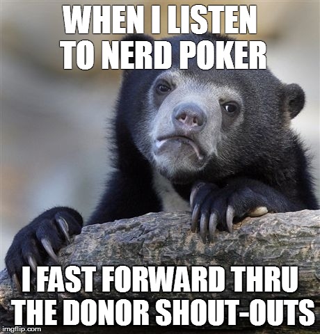 Confession Bear Meme | WHEN I LISTEN TO NERD POKER I FAST FORWARD THRU THE DONOR SHOUT-OUTS | image tagged in memes,confession bear | made w/ Imgflip meme maker