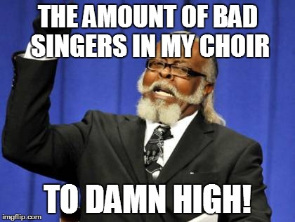 Too Damn High | THE AMOUNT OF BAD SINGERS IN MY CHOIR TO DAMN HIGH! | image tagged in memes,too damn high | made w/ Imgflip meme maker